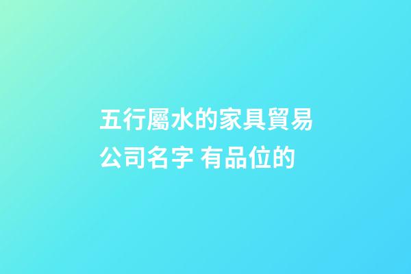 五行屬水的家具貿易公司名字 有品位的-第1張-公司起名-玄機派